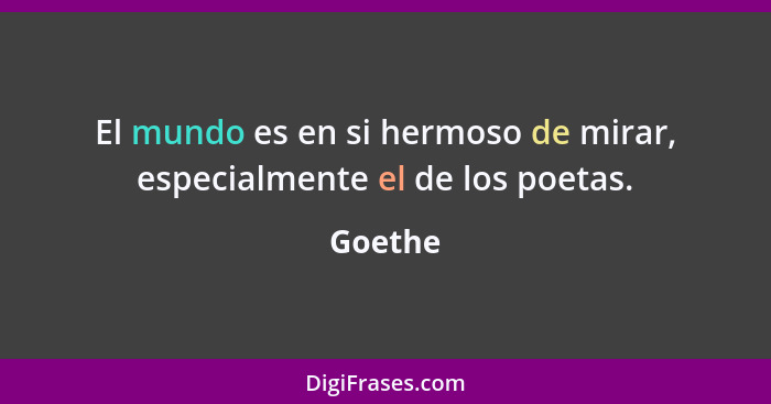 El mundo es en si hermoso de mirar, especialmente el de los poetas.... - Goethe