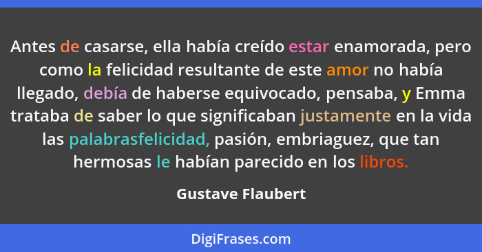 Antes de casarse, ella había creído estar enamorada, pero como la felicidad resultante de este amor no había llegado, debía de habe... - Gustave Flaubert