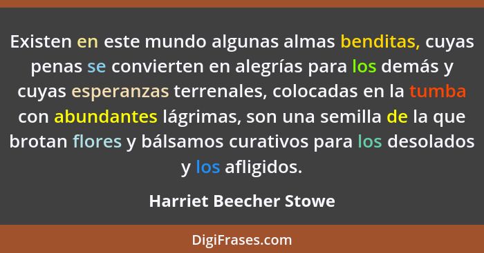 Existen en este mundo algunas almas benditas, cuyas penas se convierten en alegrías para los demás y cuyas esperanzas terrenal... - Harriet Beecher Stowe