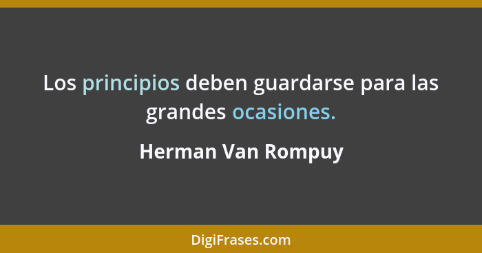 Los principios deben guardarse para las grandes ocasiones.... - Herman Van Rompuy