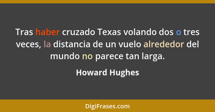 Tras haber cruzado Texas volando dos o tres veces, la distancia de un vuelo alrededor del mundo no parece tan larga.... - Howard Hughes