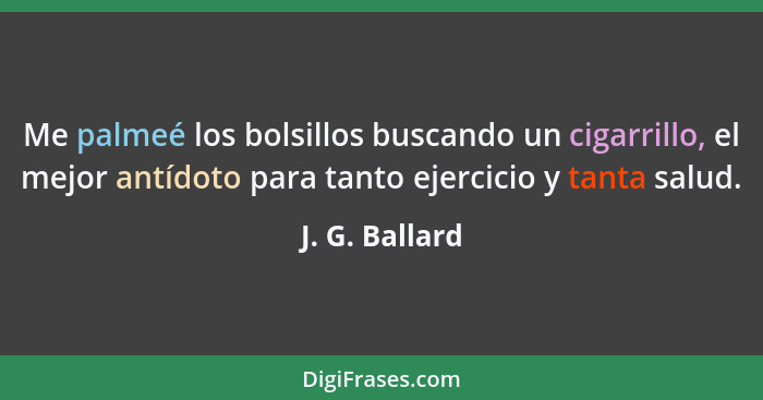 Me palmeé los bolsillos buscando un cigarrillo, el mejor antídoto para tanto ejercicio y tanta salud.... - J. G. Ballard