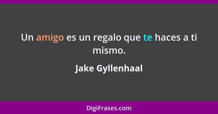 Un amigo es un regalo que te haces a ti mismo.... - Jake Gyllenhaal