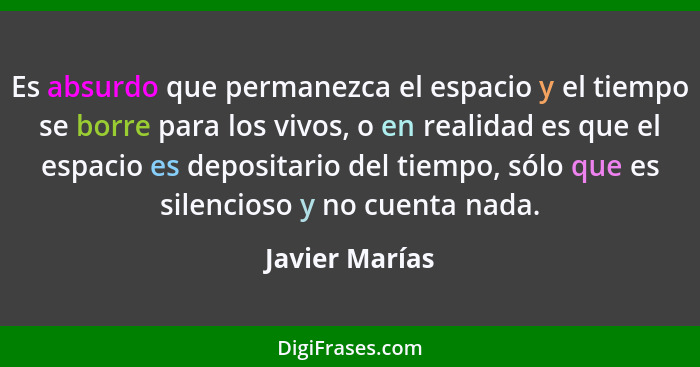 Es absurdo que permanezca el espacio y el tiempo se borre para los vivos, o en realidad es que el espacio es depositario del tiempo, s... - Javier Marías