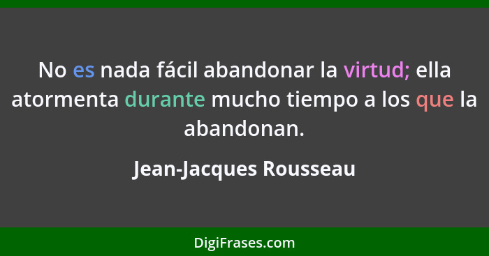 No es nada fácil abandonar la virtud; ella atormenta durante mucho tiempo a los que la abandonan.... - Jean-Jacques Rousseau