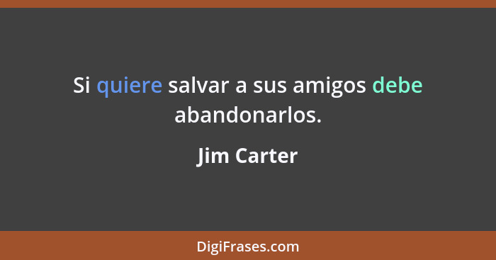 Si quiere salvar a sus amigos debe abandonarlos.... - Jim Carter