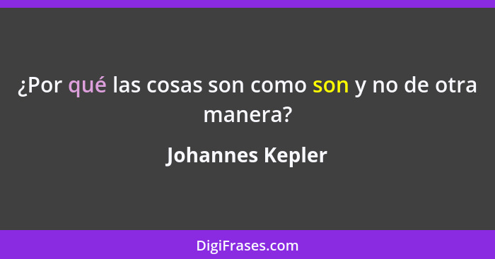 ¿Por qué las cosas son como son y no de otra manera?... - Johannes Kepler