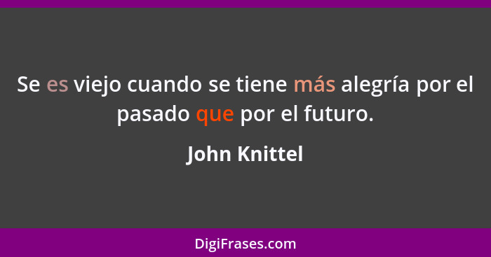 Se es viejo cuando se tiene más alegría por el pasado que por el futuro.... - John Knittel