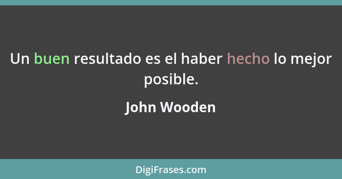 Un buen resultado es el haber hecho lo mejor posible.... - John Wooden