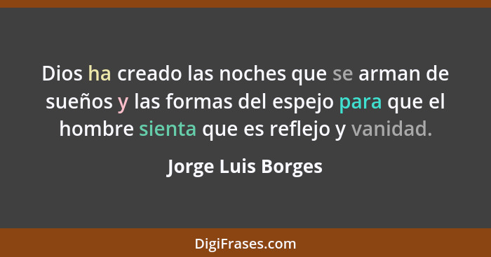 Dios ha creado las noches que se arman de sueños y las formas del espejo para que el hombre sienta que es reflejo y vanidad.... - Jorge Luis Borges