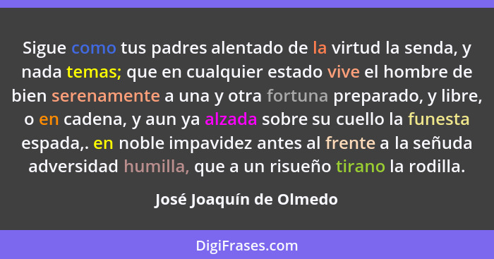 Sigue como tus padres alentado de la virtud la senda, y nada temas; que en cualquier estado vive el hombre de bien serenament... - José Joaquín de Olmedo