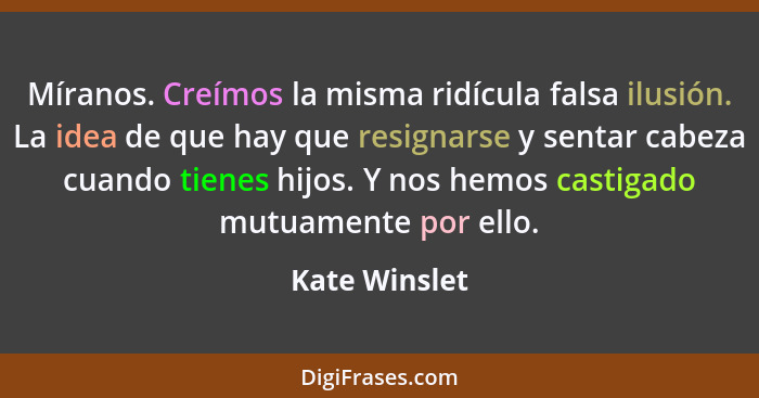 Míranos. Creímos la misma ridícula falsa ilusión. La idea de que hay que resignarse y sentar cabeza cuando tienes hijos. Y nos hemos ca... - Kate Winslet