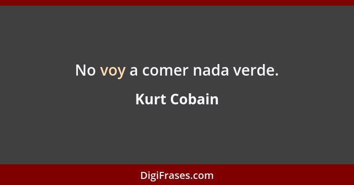 No voy a comer nada verde.... - Kurt Cobain