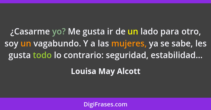 ¿Casarme yo? Me gusta ir de un lado para otro, soy un vagabundo. Y a las mujeres, ya se sabe, les gusta todo lo contrario: segurid... - Louisa May Alcott