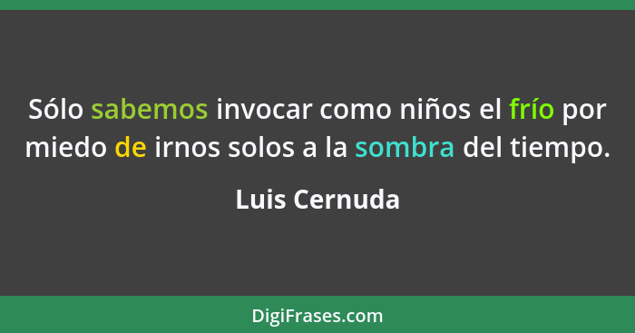 Sólo sabemos invocar como niños el frío por miedo de irnos solos a la sombra del tiempo.... - Luis Cernuda