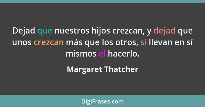 Dejad que nuestros hijos crezcan, y dejad que unos crezcan más que los otros, si llevan en sí mismos el hacerlo.... - Margaret Thatcher