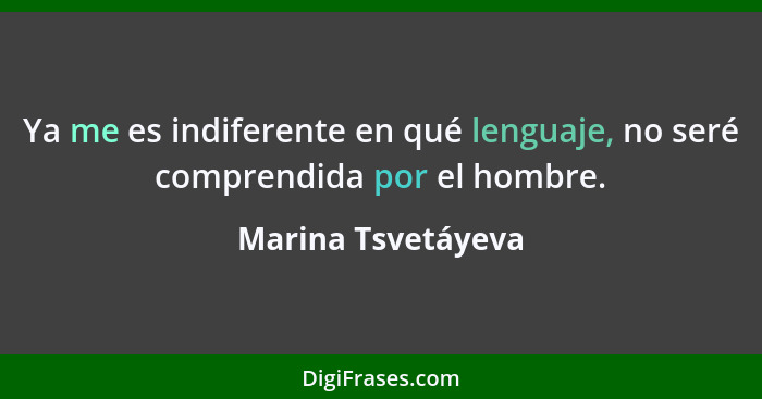 Ya me es indiferente en qué lenguaje, no seré comprendida por el hombre.... - Marina Tsvetáyeva