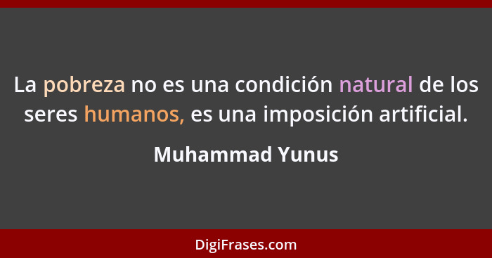 La pobreza no es una condición natural de los seres humanos, es una imposición artificial.... - Muhammad Yunus