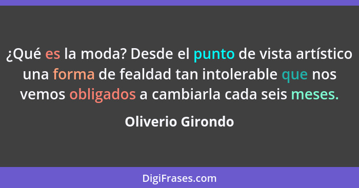 ¿Qué es la moda? Desde el punto de vista artístico una forma de fealdad tan intolerable que nos vemos obligados a cambiarla cada se... - Oliverio Girondo