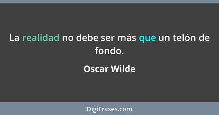 La realidad no debe ser más que un telón de fondo.... - Oscar Wilde