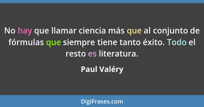 No hay que llamar ciencia más que al conjunto de fórmulas que siempre tiene tanto éxito. Todo el resto es literatura.... - Paul Valéry
