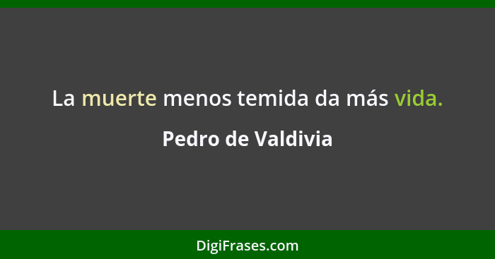 La muerte menos temida da más vida.... - Pedro de Valdivia