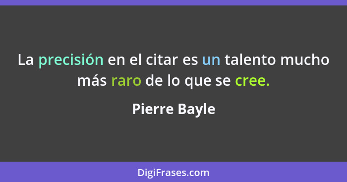 La precisión en el citar es un talento mucho más raro de lo que se cree.... - Pierre Bayle