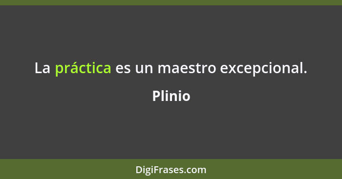 La práctica es un maestro excepcional.... - Plinio