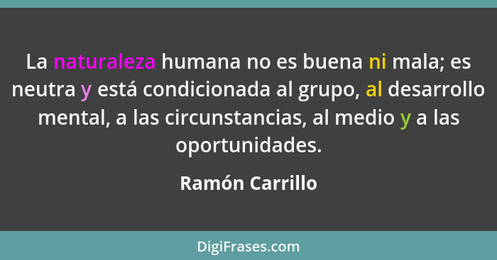 La naturaleza humana no es buena ni mala; es neutra y está condicionada al grupo, al desarrollo mental, a las circunstancias, al medi... - Ramón Carrillo