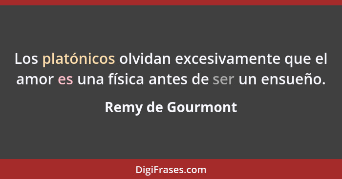 Los platónicos olvidan excesivamente que el amor es una física antes de ser un ensueño.... - Remy de Gourmont