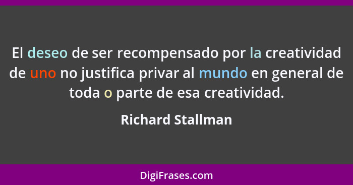 El deseo de ser recompensado por la creatividad de uno no justifica privar al mundo en general de toda o parte de esa creatividad.... - Richard Stallman