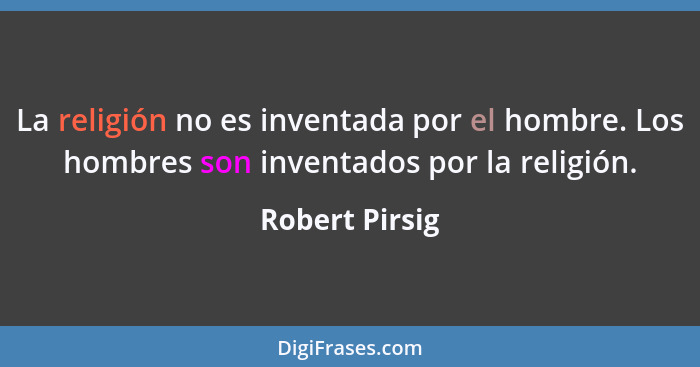 La religión no es inventada por el hombre. Los hombres son inventados por la religión.... - Robert Pirsig