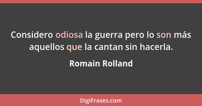 Considero odiosa la guerra pero lo son más aquellos que la cantan sin hacerla.... - Romain Rolland