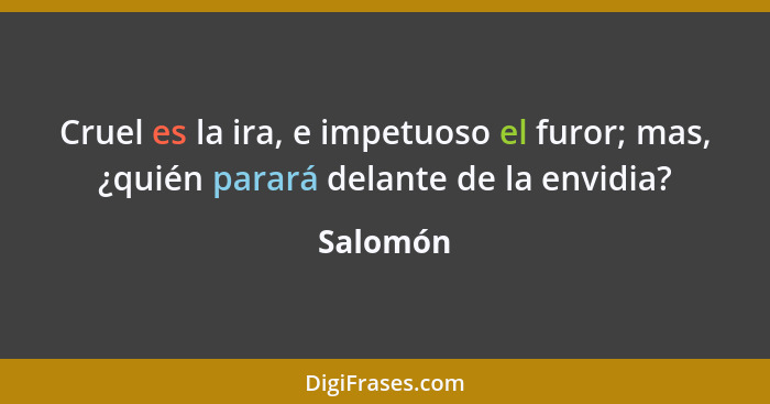 Cruel es la ira, e impetuoso el furor; mas, ¿quién parará delante de la envidia?... - Salomón