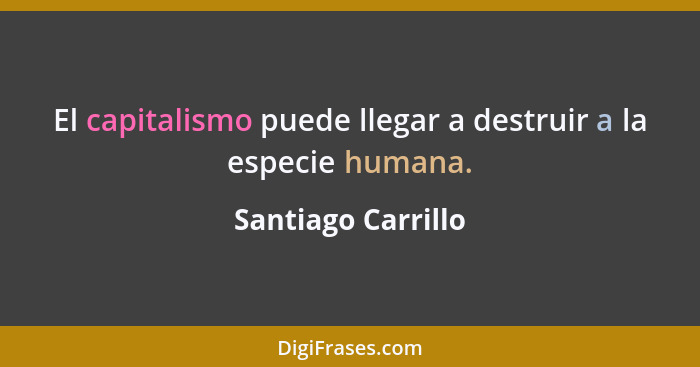 El capitalismo puede llegar a destruir a la especie humana.... - Santiago Carrillo