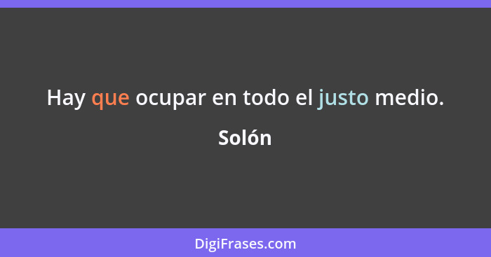 Hay que ocupar en todo el justo medio.... - Solón