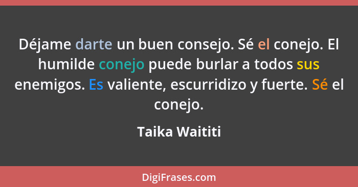 Déjame darte un buen consejo. Sé el conejo. El humilde conejo puede burlar a todos sus enemigos. Es valiente, escurridizo y fuerte. Sé... - Taika Waititi