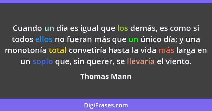 Cuando un día es igual que los demás, es como si todos ellos no fueran más que un único día; y una monotonía total convetiría hasta la v... - Thomas Mann