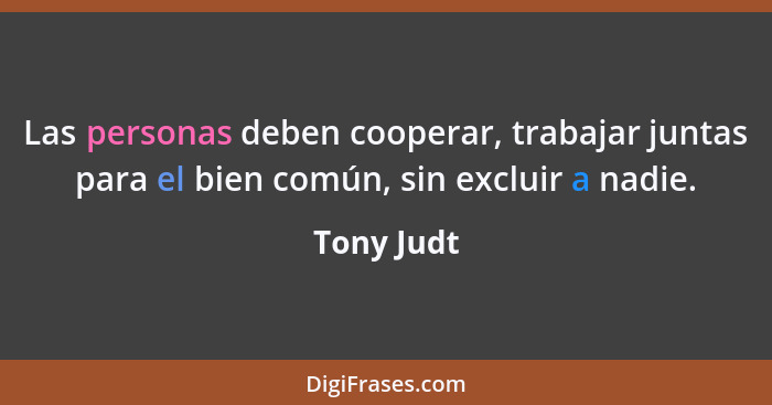 Las personas deben cooperar, trabajar juntas para el bien común, sin excluir a nadie.... - Tony Judt