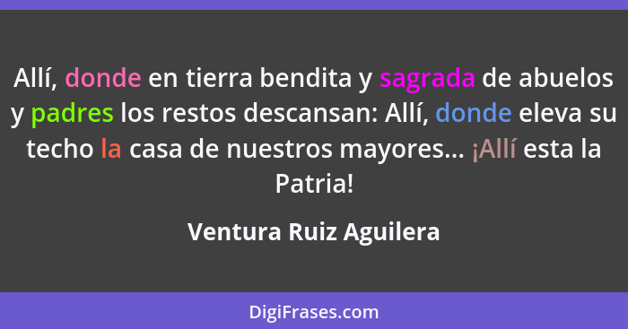 Allí, donde en tierra bendita y sagrada de abuelos y padres los restos descansan: Allí, donde eleva su techo la casa de nuestr... - Ventura Ruiz Aguilera