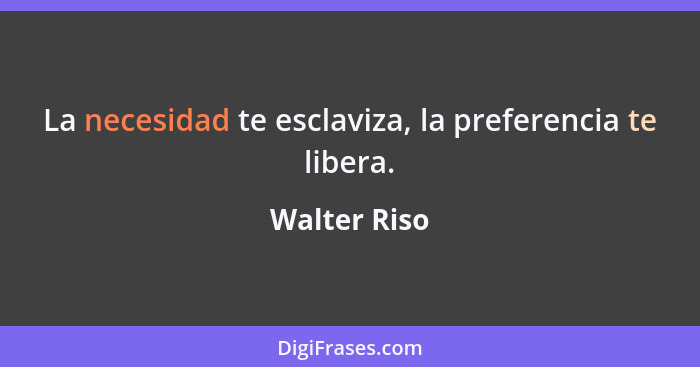 La necesidad te esclaviza, la preferencia te libera.... - Walter Riso