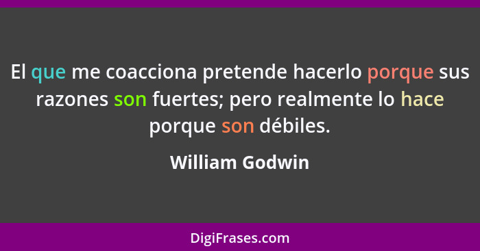 El que me coacciona pretende hacerlo porque sus razones son fuertes; pero realmente lo hace porque son débiles.... - William Godwin