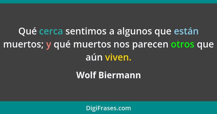 Qué cerca sentimos a algunos que están muertos; y qué muertos nos parecen otros que aún viven.... - Wolf Biermann