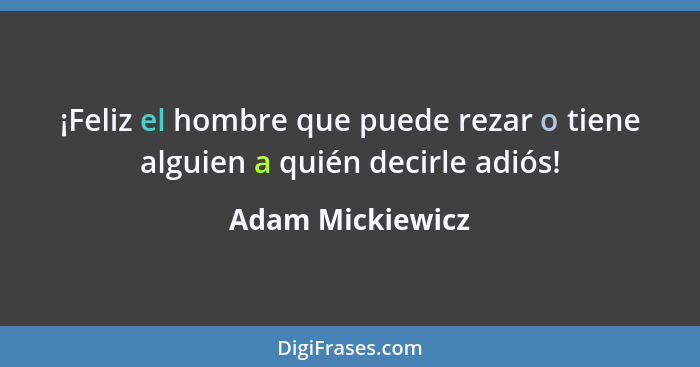 ¡Feliz el hombre que puede rezar o tiene alguien a quién decirle adiós!... - Adam Mickiewicz