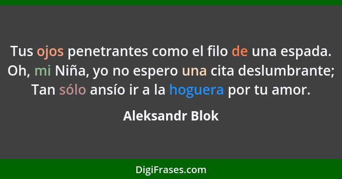 Tus ojos penetrantes como el filo de una espada. Oh, mi Niña, yo no espero una cita deslumbrante; Tan sólo ansío ir a la hoguera por... - Aleksandr Blok