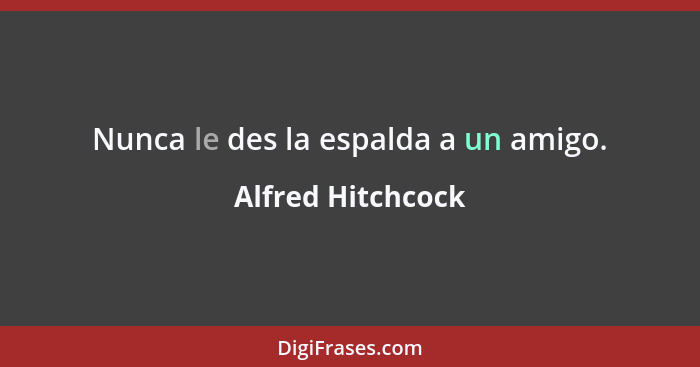 Nunca le des la espalda a un amigo.... - Alfred Hitchcock