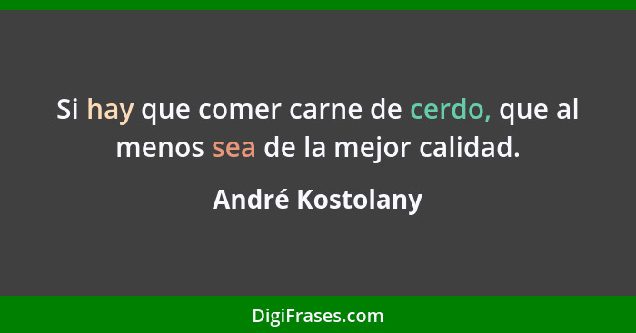 Si hay que comer carne de cerdo, que al menos sea de la mejor calidad.... - André Kostolany