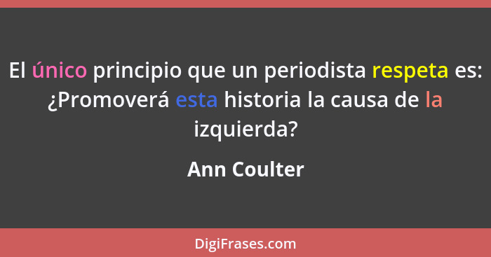 El único principio que un periodista respeta es: ¿Promoverá esta historia la causa de la izquierda?... - Ann Coulter