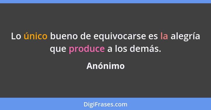 Lo único bueno de equivocarse es la alegría que produce a los demás.... - Anónimo