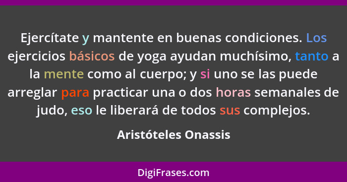 Ejercítate y mantente en buenas condiciones. Los ejercicios básicos de yoga ayudan muchísimo, tanto a la mente como al cuerpo; y... - Aristóteles Onassis